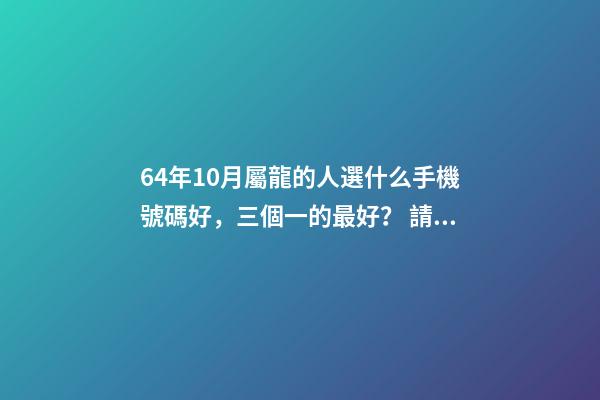 64年10月屬龍的人選什么手機號碼好，三個一的最好？ 請問1964年10月是屬什么？-第1張-觀點-玄機派